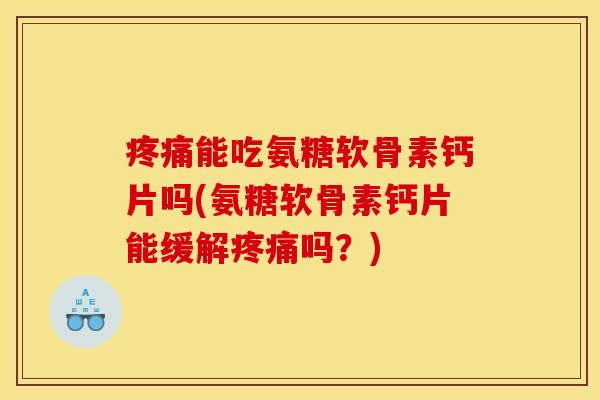 疼痛能吃氨糖软骨素钙片吗(氨糖软骨素钙片能缓解疼痛吗？)