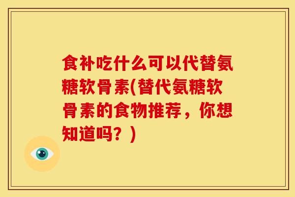 食补吃什么可以代替氨糖软骨素(替代氨糖软骨素的食物推荐，你想知道吗？)