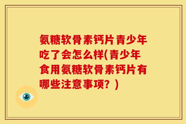氨糖软骨素钙片青少年吃了会怎么样(青少年食用氨糖软骨素钙片有哪些注意事项?) 氨糖软骨素钙片青少年吃了会怎么样(青少年食用氨糖软骨素钙片有哪些注意事项?)