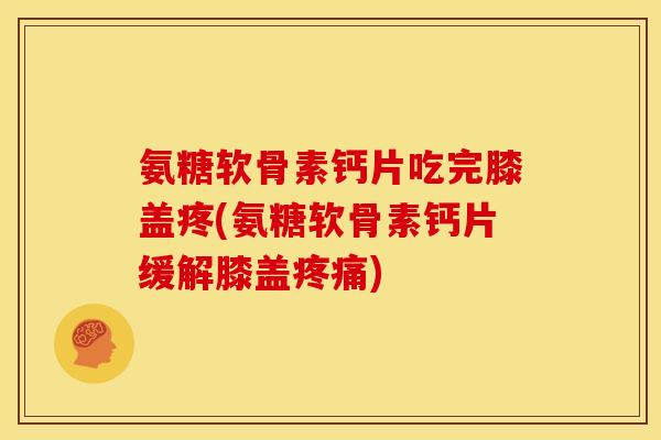 氨糖软骨素钙片吃完膝盖疼(氨糖软骨素钙片缓解膝盖) 氨糖软骨素钙片吃完膝盖疼(氨糖软骨素钙片缓解膝盖)