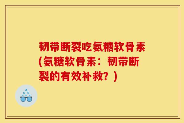 韧带断裂吃氨糖软骨素(氨糖软骨素：韧带断裂的有效补救？)