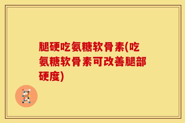 腿硬吃氨糖软骨素(吃氨糖软骨素可改善腿部硬度)