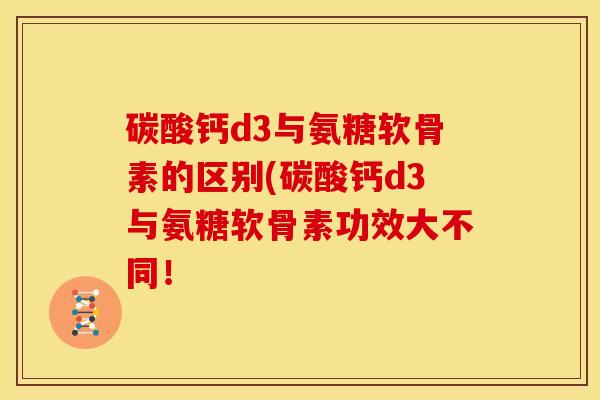 碳酸钙d3与氨糖软骨素的区别(碳酸钙d3与氨糖软骨素功效大不同! 碳酸钙d3与氨糖软骨素的区别(碳酸钙d3与氨糖软骨素功效大不同!