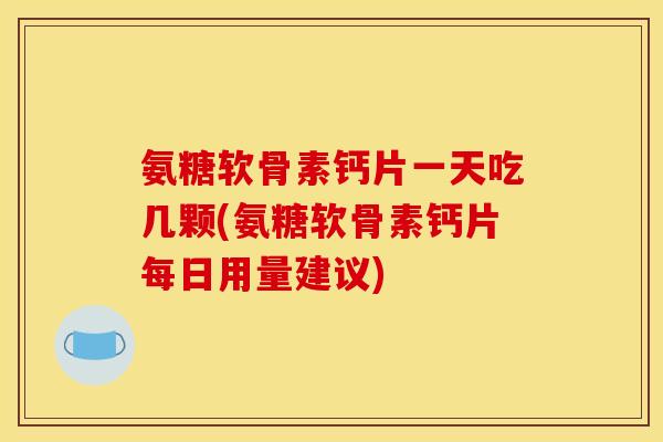 氨糖软骨素钙片一天吃几颗(氨糖软骨素钙片每日用量建议)
