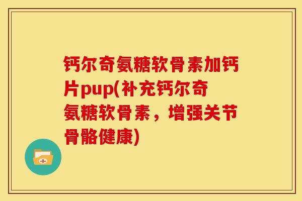 钙尔奇氨糖软骨素加钙片pup(补充钙尔奇氨糖软骨素，增强关节骨骼健康)