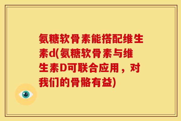 氨糖软骨素能搭配维生素d(氨糖软骨素与维生素D可联合应用，对我们的骨骼有益)