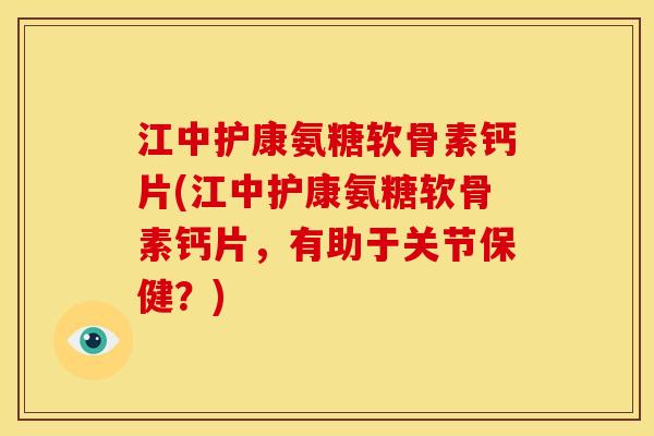 江中护康氨糖软骨素钙片(江中护康氨糖软骨素钙片，有助于关节保健？)