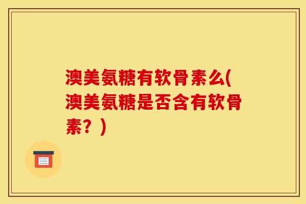 澳美氨糖有软骨素么(澳美氨糖是否含有软骨素？)