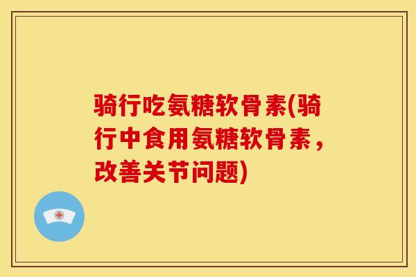 骑行吃氨糖软骨素(骑行中食用氨糖软骨素，改善关节问题)