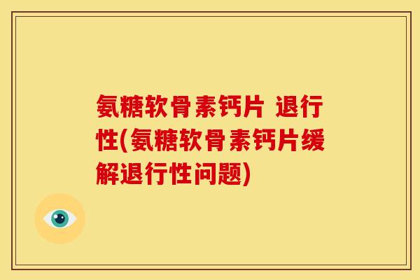 氨糖软骨素钙片 退行性(氨糖软骨素钙片缓解退行性问题)