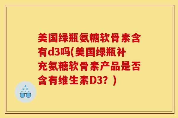 美国绿瓶氨糖软骨素含有d3吗(美国绿瓶补充氨糖软骨素产品是否含有维生素D3？)