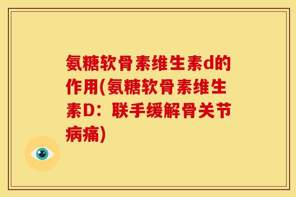 氨糖软骨素维生素d的作用(氨糖软骨素维生素D：联手缓解骨关节病痛)