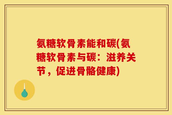 氨糖软骨素能和碳(氨糖软骨素与碳：滋养关节，促进骨骼健康)