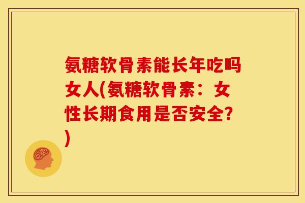 氨糖软骨素能长年吃吗女人(氨糖软骨素：女性长期食用是否安全？)