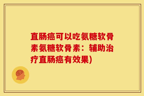 直肠癌可以吃氨糖软骨素氨糖软骨素：辅助治疗直肠癌有效果)