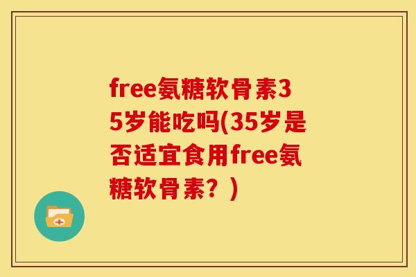 free氨糖软骨素35岁能吃吗(35岁是否适宜食用free氨糖软骨素?) free氨糖软骨素35岁能吃吗(35岁是否适宜食用free氨糖软骨素?)