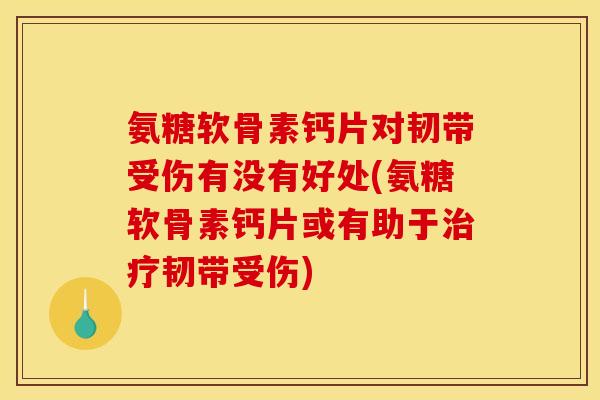 氨糖软骨素钙片对韧带受伤有没有好处(氨糖软骨素钙片或有助于韧带受伤) 氨糖软骨素钙片对韧带受伤有没有好处(氨糖软骨素钙片或有助于韧带受伤)