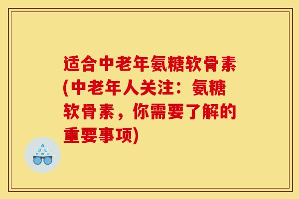 适合中老年氨糖软骨素(中老年人关注：氨糖软骨素，你需要了解的重要事项)