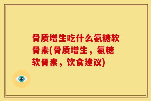 骨质增生吃什么氨糖软骨素(骨质增生，氨糖软骨素，饮食建议)