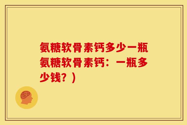 氨糖软骨素钙多少一瓶氨糖软骨素钙：一瓶多少钱？)