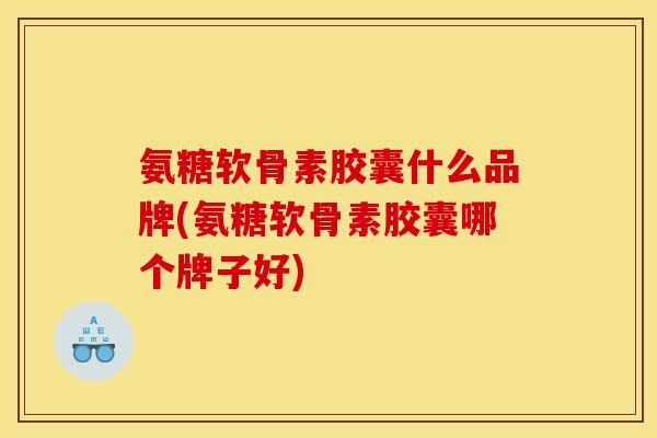 氨糖软骨素胶囊什么品牌(氨糖软骨素胶囊哪个牌子好) 氨糖软骨素胶囊什么品牌(氨糖软骨素胶囊哪个牌子好)