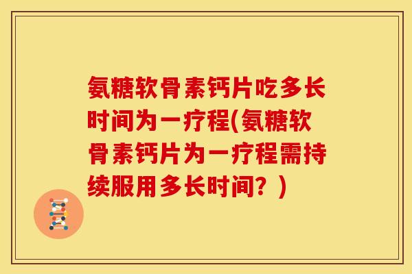 氨糖软骨素钙片吃多长时间为一疗程(氨糖软骨素钙片为一疗程需持续服用多长时间？)