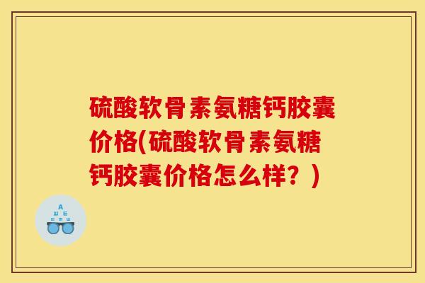 硫酸软骨素氨糖钙胶囊价格(硫酸软骨素氨糖钙胶囊价格怎么样？)