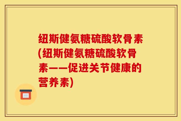 纽斯健氨糖硫酸软骨素(纽斯健氨糖硫酸软骨素——促进关节健康的营养素)