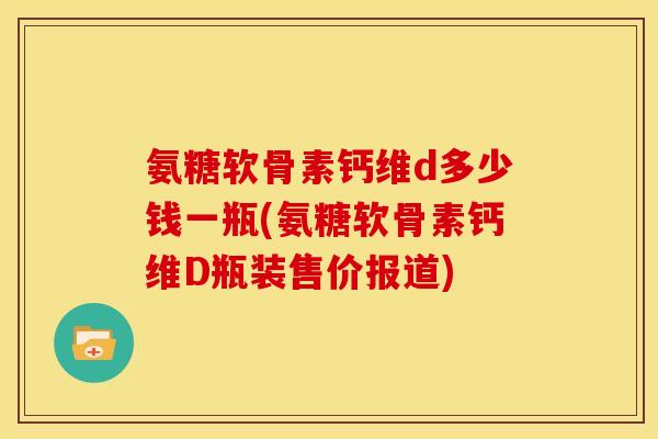 氨糖软骨素钙维d多少钱一瓶(氨糖软骨素钙维D瓶装售价报道)