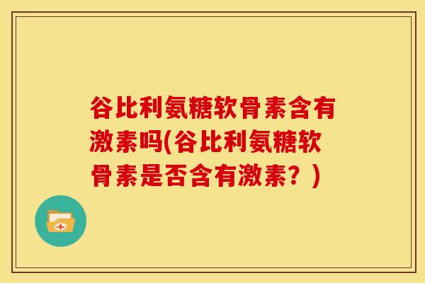 谷比利氨糖软骨素含有激素吗(谷比利氨糖软骨素是否含有激素？)