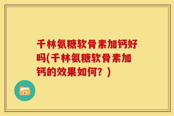 千林氨糖软骨素加钙好吗(千林氨糖软骨素加钙的效果如何？)