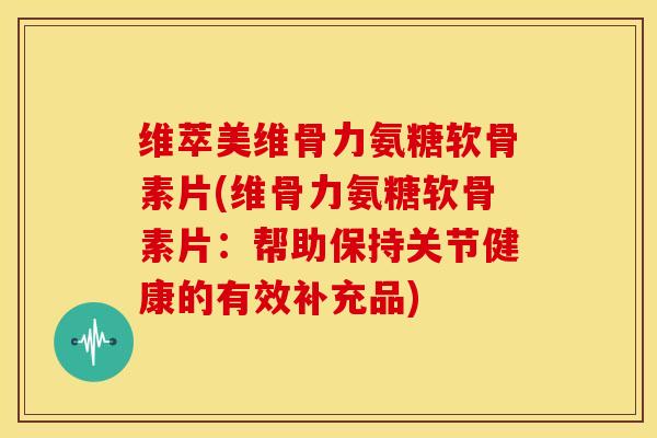 维萃美维骨力氨糖软骨素片(维骨力氨糖软骨素片：帮助保持关节健康的有效补充品)