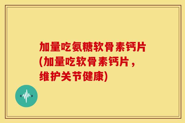 加量吃氨糖软骨素钙片(加量吃软骨素钙片,维护关节健康) 加量吃氨糖软骨素钙片(加量吃软骨素钙片,维护关节健康)