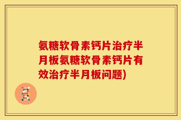 氨糖软骨素钙片治疗半月板氨糖软骨素钙片有效治疗半月板问题)