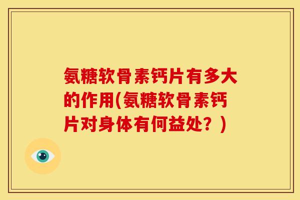 氨糖软骨素钙片有多大的作用(氨糖软骨素钙片对身体有何益处？)