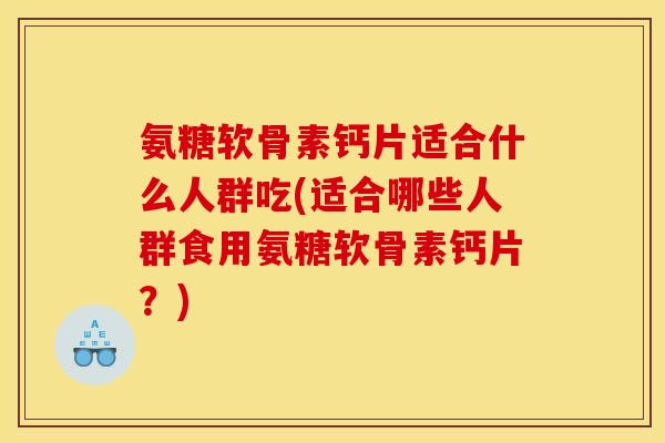 氨糖软骨素钙片适合什么人群吃(适合哪些人群食用氨糖软骨素钙片？)