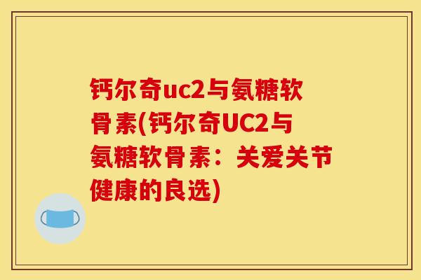 钙尔奇uc2与氨糖软骨素(钙尔奇UC2与氨糖软骨素：关爱关节健康的良选)