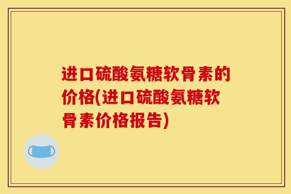 进口硫酸氨糖软骨素的价格(进口硫酸氨糖软骨素价格报告)