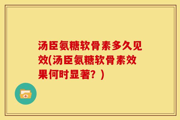 汤臣氨糖软骨素多久见效(汤臣氨糖软骨素效果何时显著？)