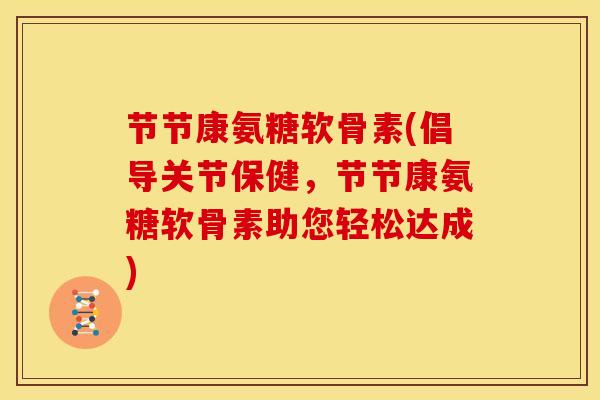 节节康氨糖软骨素(倡导关节保健，节节康氨糖软骨素助您轻松达成)