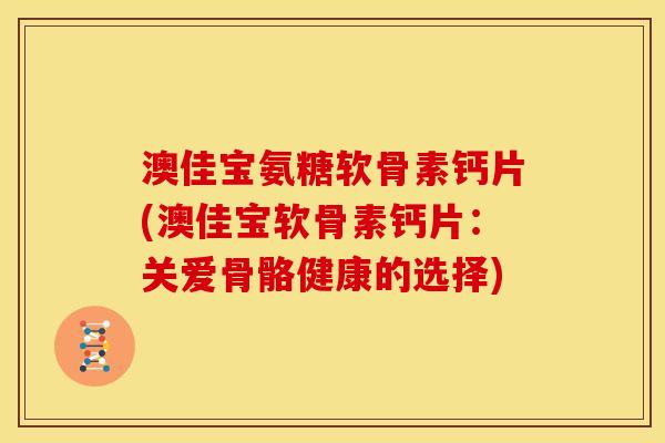 澳佳宝氨糖软骨素钙片(澳佳宝软骨素钙片:关爱骨骼健康的选择) 澳佳宝氨糖软骨素钙片(澳佳宝软骨素钙片:关爱骨骼健康的选择)