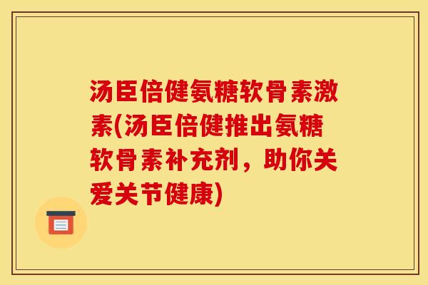 汤臣倍健氨糖软骨素激素(汤臣倍健推出氨糖软骨素补充剂，助你关爱关节健康)