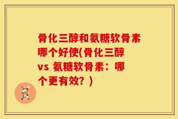 骨化三醇和氨糖软骨素哪个好使(骨化三醇 vs 氨糖软骨素：哪个更有效？)
