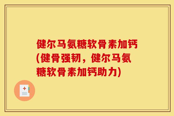 健尔马氨糖软骨素加钙(健骨强韧，健尔马氨糖软骨素加钙助力)