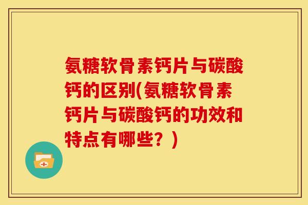 氨糖软骨素钙片与碳酸钙的区别(氨糖软骨素钙片与碳酸钙的功效和特点有哪些？)