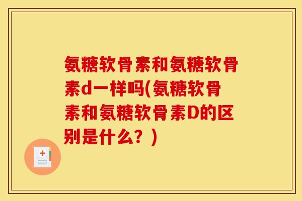 氨糖软骨素和氨糖软骨素d一样吗(氨糖软骨素和氨糖软骨素D的区别是什么？)