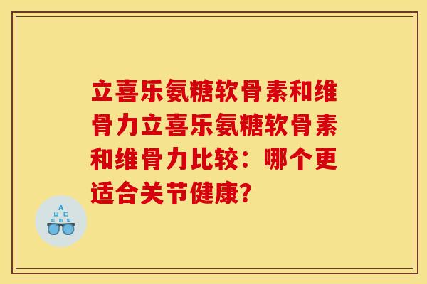 立喜乐氨糖软骨素和维骨力立喜乐氨糖软骨素和维骨力比较：哪个更适合关节健康？
