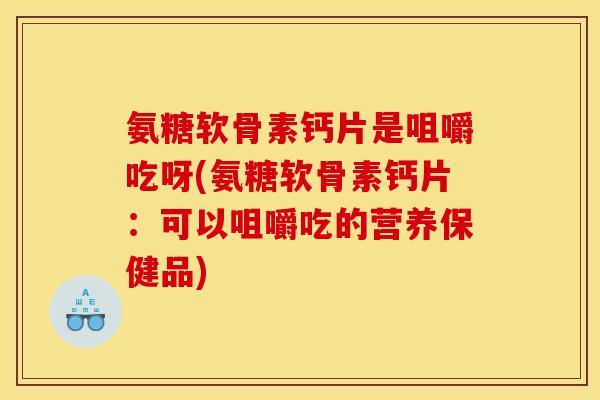 氨糖软骨素钙片是咀嚼吃呀(氨糖软骨素钙片：可以咀嚼吃的营养保健品)