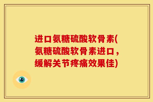 进口氨糖硫酸软骨素(氨糖硫酸软骨素进口，缓解关节疼痛效果佳)