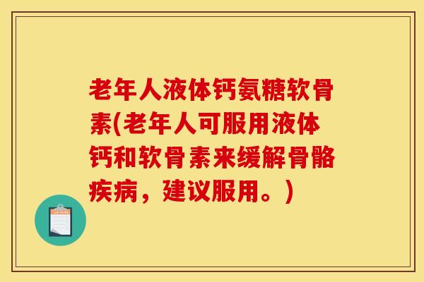 老年人液体钙氨糖软骨素(老年人可服用液体钙和软骨素来缓解骨骼疾病，建议服用。)